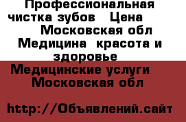 Профессиональная чистка зубов › Цена ­ 1 000 - Московская обл. Медицина, красота и здоровье » Медицинские услуги   . Московская обл.